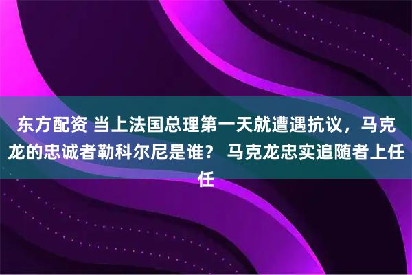 东方配资 当上法国总理第一天就遭遇抗议，马克龙的忠诚者勒科尔尼是谁？ 马克龙忠实追随者上任