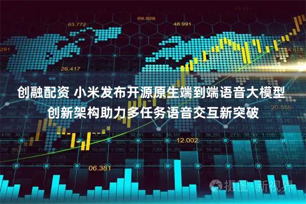 创融配资 小米发布开源原生端到端语音大模型 创新架构助力多任务语音交互新突破