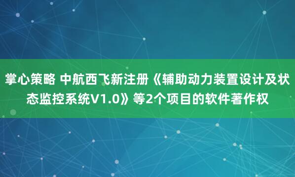 掌心策略 中航西飞新注册《辅助动力装置设计及状态监控系统V1.0》等2个项目的软件著作权