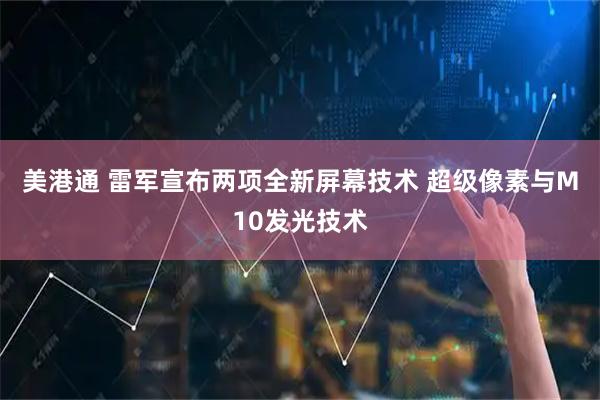 美港通 雷军宣布两项全新屏幕技术 超级像素与M10发光技术