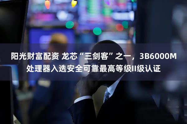 阳光财富配资 龙芯“三剑客”之一，3B6000M处理器入选安全可靠最高等级II级认证