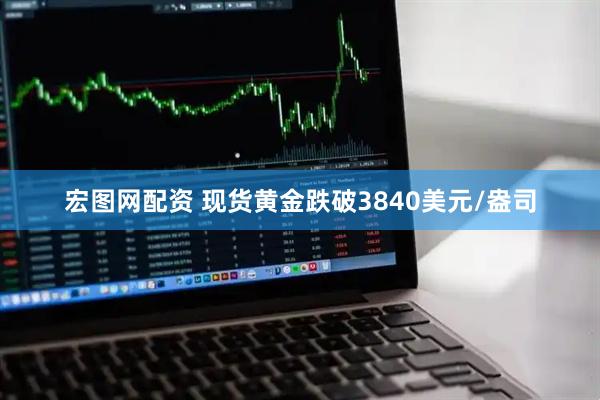 宏图网配资 现货黄金跌破3840美元/盎司