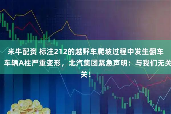 米牛配资 标注212的越野车爬坡过程中发生翻车，车辆A柱严重变形，北汽集团紧急声明：与我们无关！