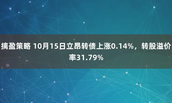 摛盈策略 10月15日立昂转债上涨0.14%，转股溢价率31.79%