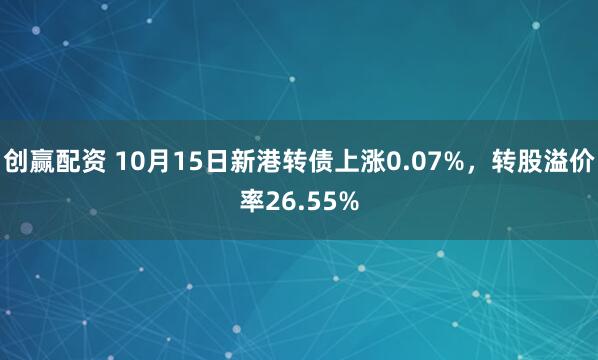 创赢配资 10月15日新港转债上涨0.07%，转股溢价率26.55%