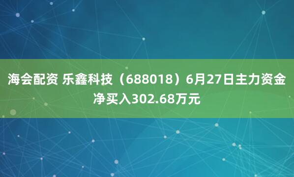 海会配资 乐鑫科技（688018）6月27日主力资金净买入302.68万元