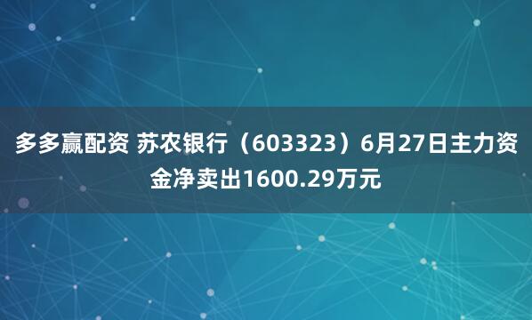 多多赢配资 苏农银行（603323）6月27日主力资金净卖出1600.29万元