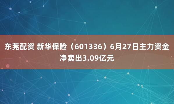 东莞配资 新华保险（601336）6月27日主力资金净卖出3.09亿元