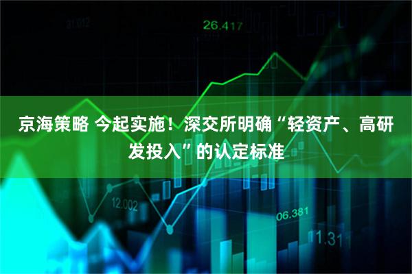 京海策略 今起实施！深交所明确“轻资产、高研发投入”的认定标准