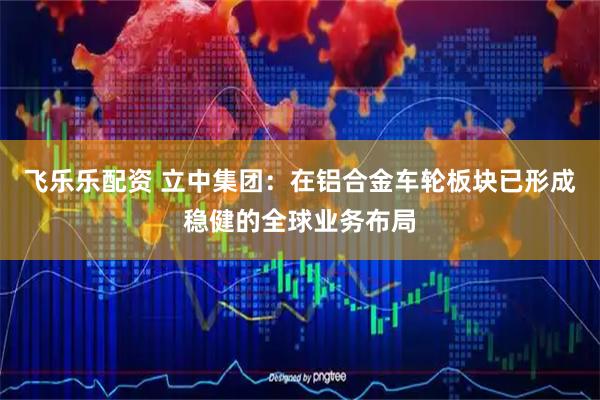 飞乐乐配资 立中集团：在铝合金车轮板块已形成稳健的全球业务布局