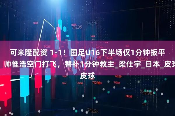 可米隆配资 1-1！国足U16下半场仅1分钟扳平！帅惟浩空门打飞，替补1分钟救主_梁仕宇_日本_皮球