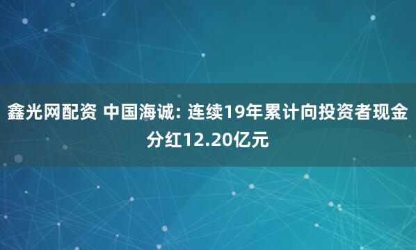 鑫光网配资 中国海诚: 连续19年累计向投资者现金分红12.20亿元