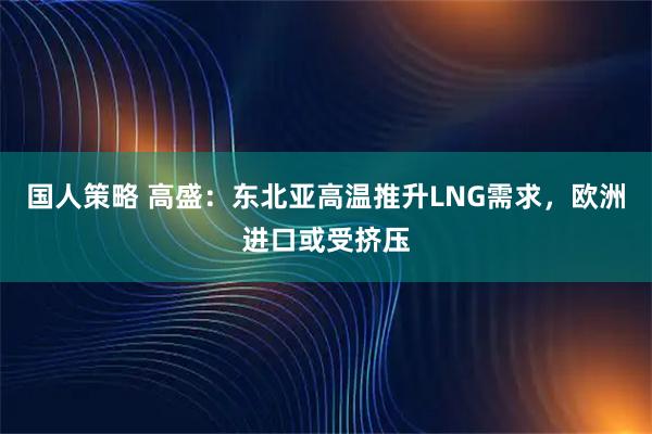 国人策略 高盛：东北亚高温推升LNG需求，欧洲进口或受挤压