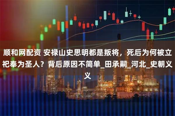 顺和网配资 安禄山史思明都是叛将，死后为何被立祀奉为圣人？背后原因不简单_田承嗣_河北_史朝义