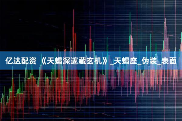 亿达配资 《天蝎深邃藏玄机》_天蝎座_伪装_表面