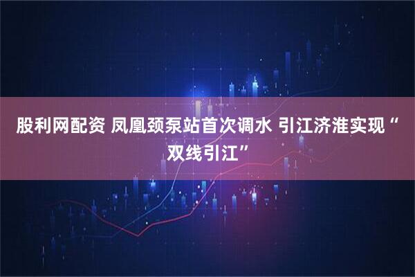 股利网配资 凤凰颈泵站首次调水 引江济淮实现“双线引江”