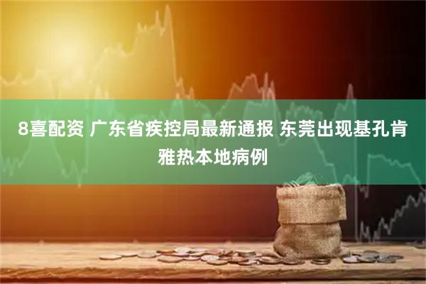 8喜配资 广东省疾控局最新通报 东莞出现基孔肯雅热本地病例