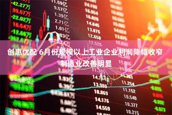 创惠优配 6月份规模以上工业企业利润降幅收窄 制造业改善明显
