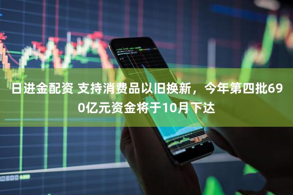 日进金配资 支持消费品以旧换新,今年第四批690亿元资金将于10月下达
