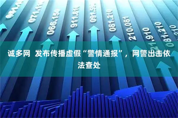 诚多网 发布传播虚假“警情通报”,网警出击依法查处