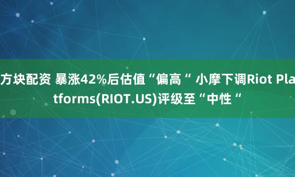 方块配资 暴涨42%后估值“偏高“ 小摩下调Riot Platforms(RIOT.US)评级至“中性“