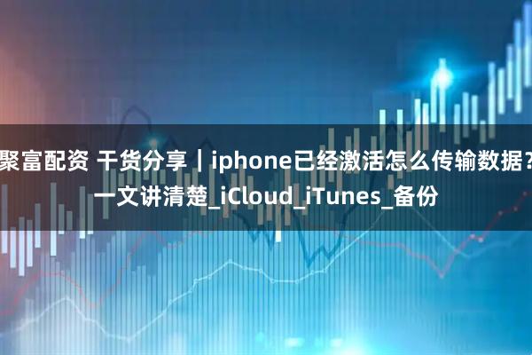 聚富配资 干货分享｜iphone已经激活怎么传输数据？一文讲清楚_iCloud_iTunes_备份