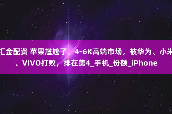 汇金配资 苹果尴尬了，4-6K高端市场，被华为、小米、VIVO打败，排在第4_手机_份额_iPhone