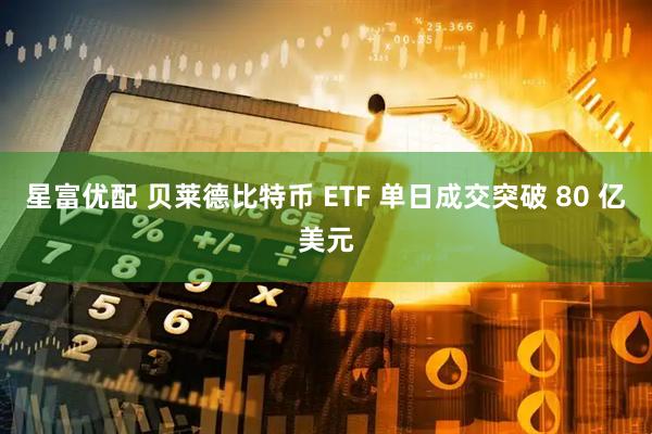 星富优配 贝莱德比特币 ETF 单日成交突破 80 亿美元