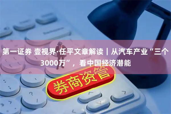 第一证券 壹视界·任平文章解读｜从汽车产业“三个3000万”，看中国经济潜能
