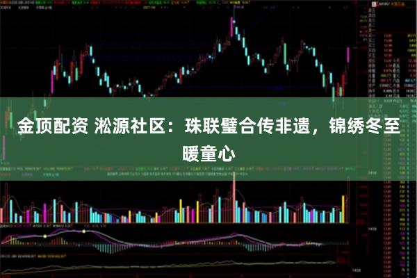 金顶配资 淞源社区：珠联璧合传非遗，锦绣冬至暖童心