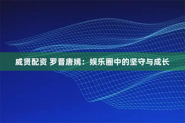 威贤配资 罗晋唐嫣:娱乐圈中的坚守与成长
