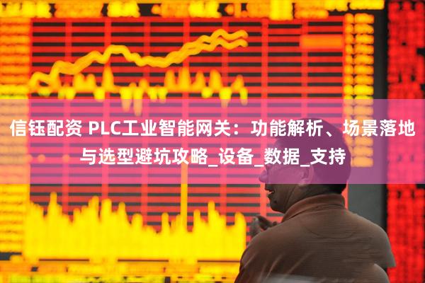 信钰配资 PLC工业智能网关：功能解析、场景落地与选型避坑攻略_设备_数据_支持