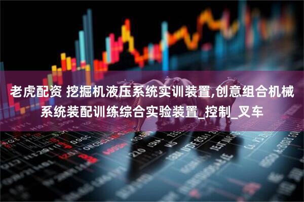 老虎配资 挖掘机液压系统实训装置,创意组合机械系统装配训练综合实验装置_控制_叉车