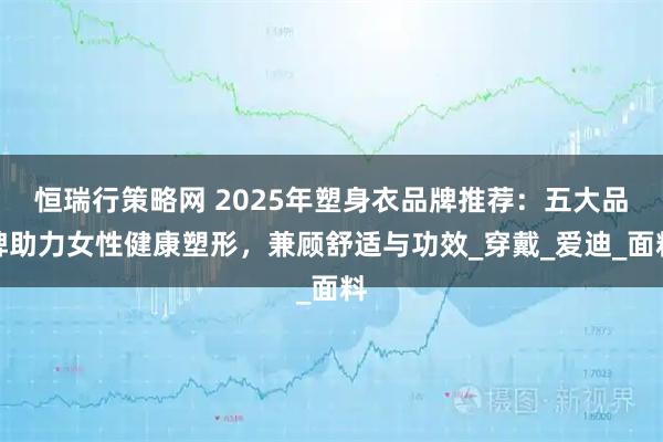 恒瑞行策略网 2025年塑身衣品牌推荐：五大品牌助力女性健康塑形，兼顾舒适与功效_穿戴_爱迪_面料