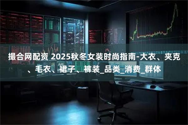 撮合网配资 2025秋冬女装时尚指南-大衣、夹克、毛衣、裙子、裤装_品类_消费_群体