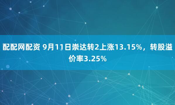 配配网配资 9月11日崇达转2上涨13.15%,转股溢价率3.25%