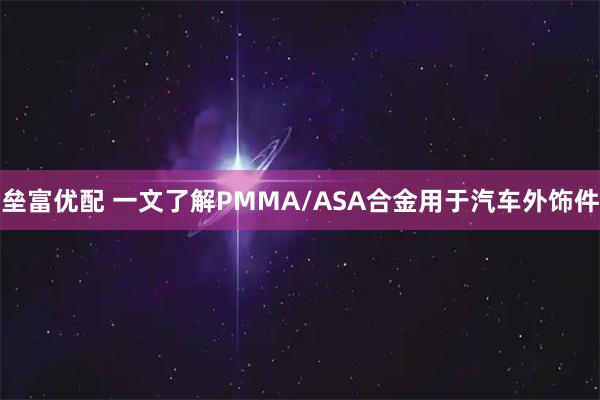 垒富优配 一文了解PMMA/ASA合金用于汽车外饰件
