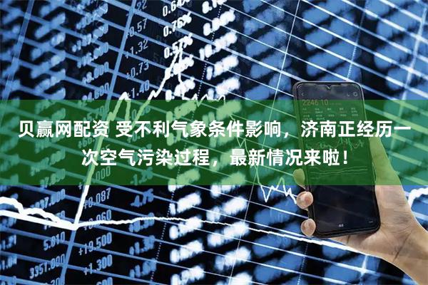 贝赢网配资 受不利气象条件影响，济南正经历一次空气污染过程，最新情况来啦！