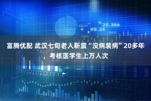 富腾优配 武汉七旬老人靳震“没病装病”20多年，考核医学生上万人次