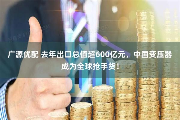 广源优配 去年出口总值超600亿元，中国变压器成为全球抢手货！